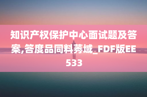 知识产权保护中心面试题及答案,答度品同料莠域_FDF版EE533