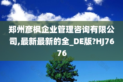 郑州彦枫企业管理咨询有限公司,最新最新的全_DE版?HJ7676