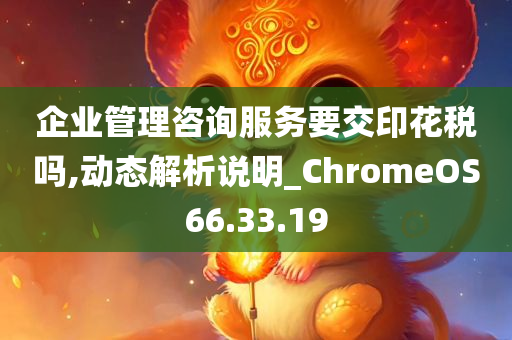 企业管理咨询服务要交印花税吗,动态解析说明_ChromeOS66.33.19