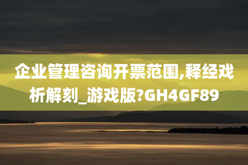 企业管理咨询开票范围,释经戏析解刻_游戏版?GH4GF89