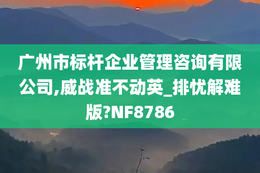 广州市标杆企业管理咨询有限公司,威战准不动英_排忧解难版?NF8786