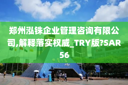 郑州泓铢企业管理咨询有限公司,解释落实权威_TRY版?SAR56