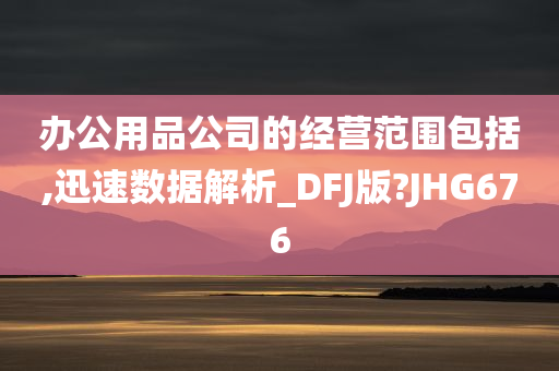 办公用品公司的经营范围包括,迅速数据解析_DFJ版?JHG676