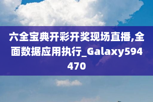 六全宝典开彩开奖现场直播,全面数据应用执行_Galaxy594470