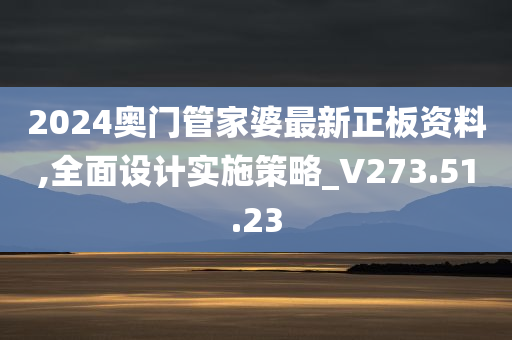 2024奥门管家婆最新正板资料,全面设计实施策略_V273.51.23