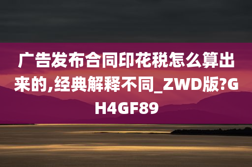 广告发布合同印花税怎么算出来的,经典解释不同_ZWD版?GH4GF89