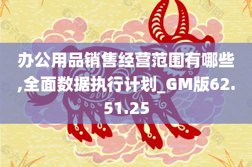 办公用品销售经营范围有哪些,全面数据执行计划_GM版62.51.25