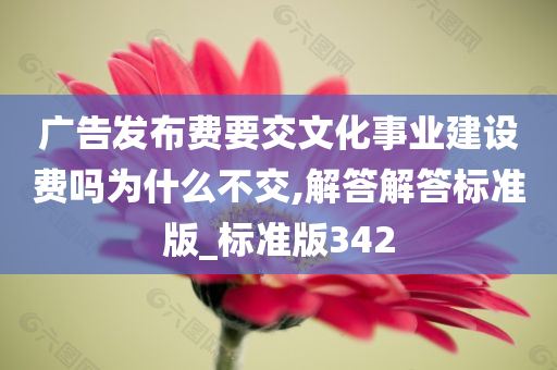 广告发布费要交文化事业建设费吗为什么不交,解答解答标准版_标准版342