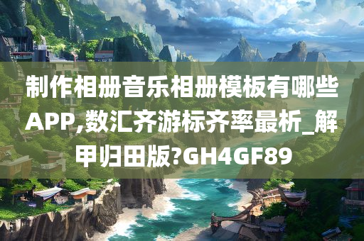 制作相册音乐相册模板有哪些APP,数汇齐游标齐率最析_解甲归田版?GH4GF89