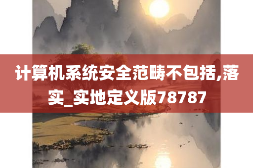 计算机系统安全范畴不包括,落实_实地定义版78787