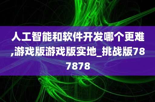 人工智能和软件开发哪个更难,游戏版游戏版实地_挑战版787878