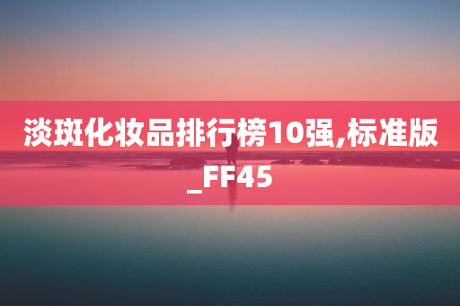 淡斑化妆品排行榜10强,标准版_FF45