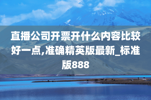 直播公司开票开什么内容比较好一点,准确精英版最新_标准版888