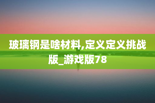 玻璃钢是啥材料,定义定义挑战版_游戏版78