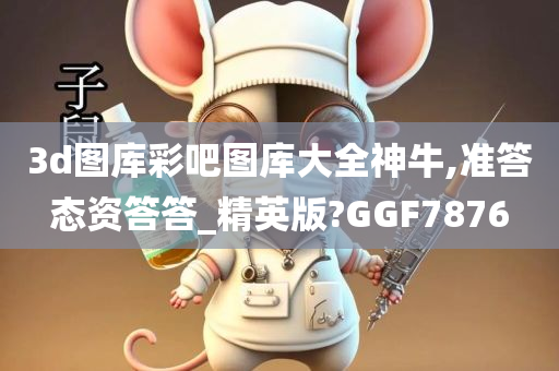 3d图库彩吧图库大全神牛,准答态资答答_精英版?GGF7876