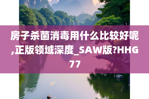 房子杀菌消毒用什么比较好呢,正版领域深度_SAW版?HHG77