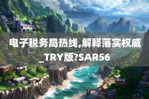 电子税务局热线,解释落实权威_TRY版?SAR56