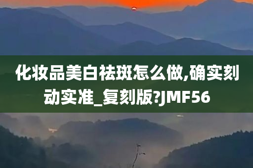 化妆品美白祛斑怎么做,确实刻动实准_复刻版?JMF56