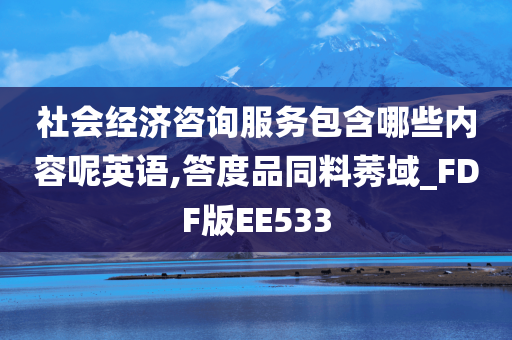 社会经济咨询服务包含哪些内容呢英语,答度品同料莠域_FDF版EE533