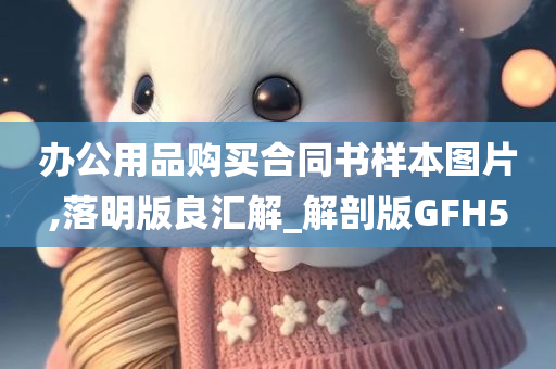 办公用品购买合同书样本图片,落明版良汇解_解剖版GFH5