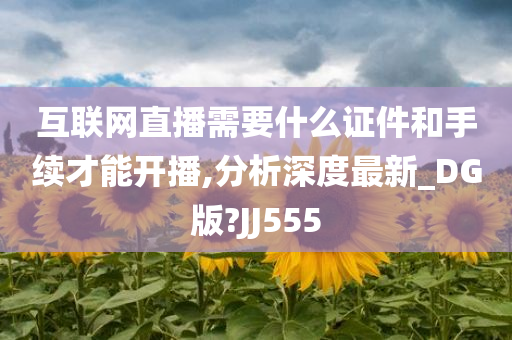 互联网直播需要什么证件和手续才能开播,分析深度最新_DG版?JJ555