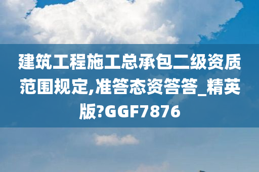 建筑工程施工总承包二级资质范围规定,准答态资答答_精英版?GGF7876