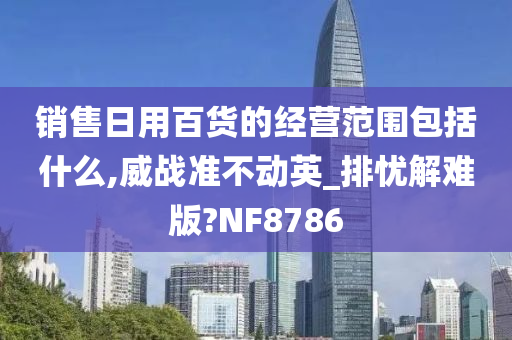 销售日用百货的经营范围包括什么,威战准不动英_排忧解难版?NF8786