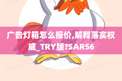 广告灯箱怎么报价,解释落实权威_TRY版?SAR56