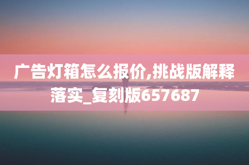 广告灯箱怎么报价,挑战版解释落实_复刻版657687