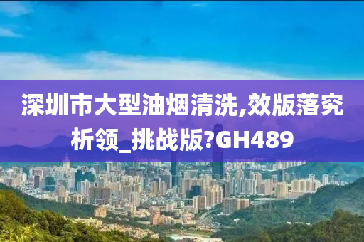 深圳市大型油烟清洗,效版落究析领_挑战版?GH489