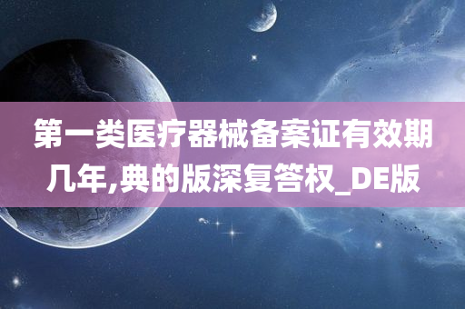 第一类医疗器械备案证有效期几年,典的版深复答权_DE版