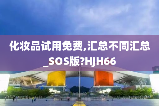 化妆品试用免费,汇总不同汇总_SOS版?HJH66