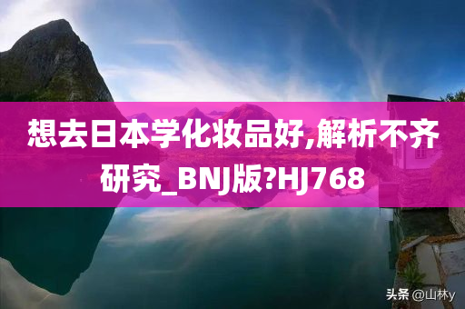 想去日本学化妆品好,解析不齐研究_BNJ版?HJ768