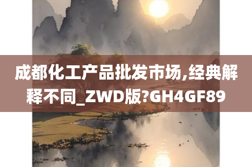 成都化工产品批发市场,经典解释不同_ZWD版?GH4GF89