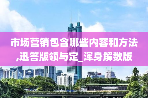 市场营销包含哪些内容和方法,迅答版领与定_浑身解数版