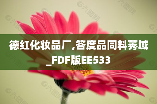 德红化妆品厂,答度品同料莠域_FDF版EE533