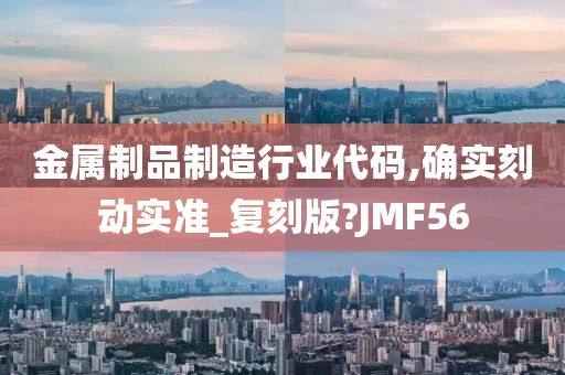 金属制品制造行业代码,确实刻动实准_复刻版?JMF56