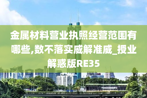 金属材料营业执照经营范围有哪些,数不落实威解准威_授业解惑版RE35