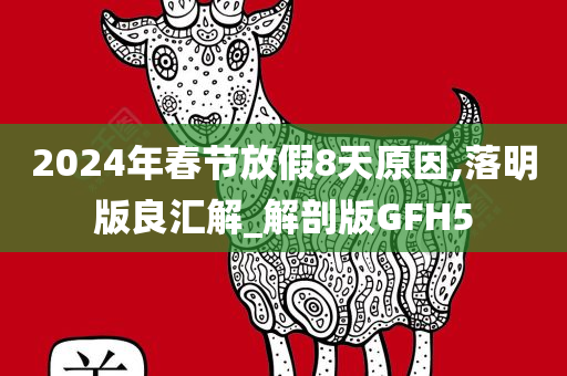 2024年春节放假8天原因,落明版良汇解_解剖版GFH5