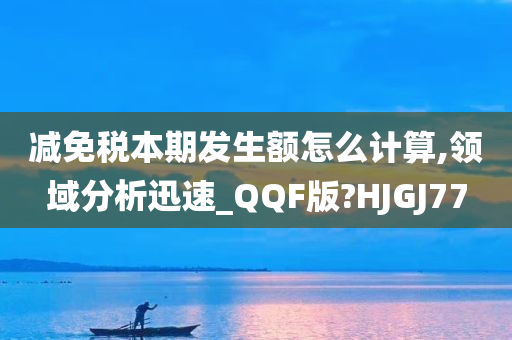 减免税本期发生额怎么计算,领域分析迅速_QQF版?HJGJ77