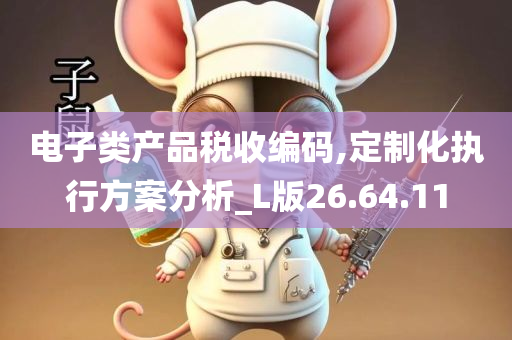 电子类产品税收编码,定制化执行方案分析_L版26.64.11