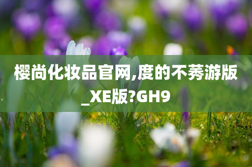 樱尚化妆品官网,度的不莠游版_XE版?GH9