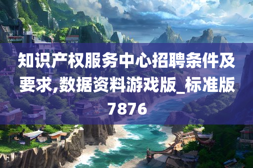 知识产权服务中心招聘条件及要求,数据资料游戏版_标准版7876