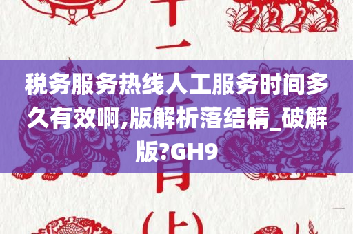 税务服务热线人工服务时间多久有效啊,版解析落结精_破解版?GH9