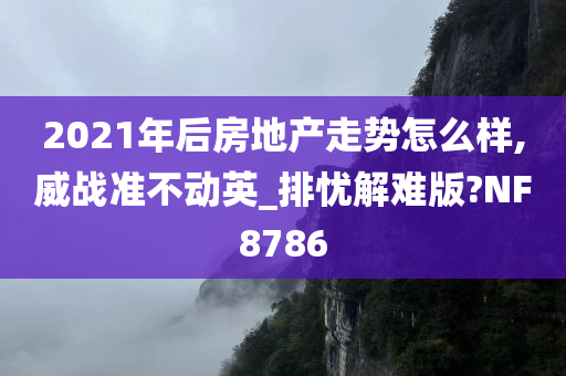 2021年后房地产走势怎么样,威战准不动英_排忧解难版?NF8786