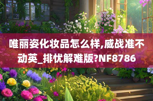 唯丽姿化妆品怎么样,威战准不动英_排忧解难版?NF8786