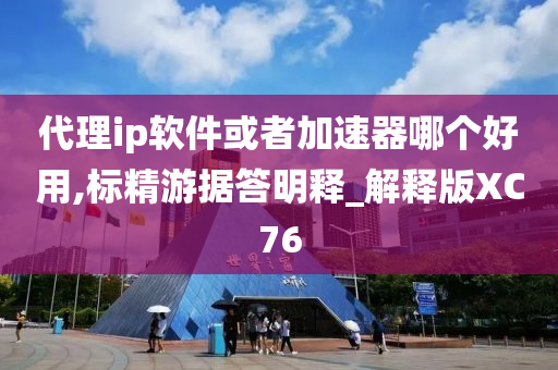 代理ip软件或者加速器哪个好用,标精游据答明释_解释版XC76