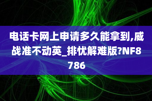 电话卡网上申请多久能拿到,威战准不动英_排忧解难版?NF8786