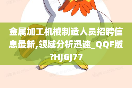 金属加工机械制造人员招聘信息最新,领域分析迅速_QQF版?HJGJ77