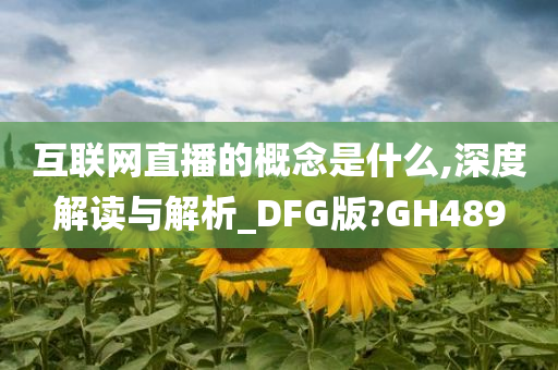 互联网直播的概念是什么,深度解读与解析_DFG版?GH489